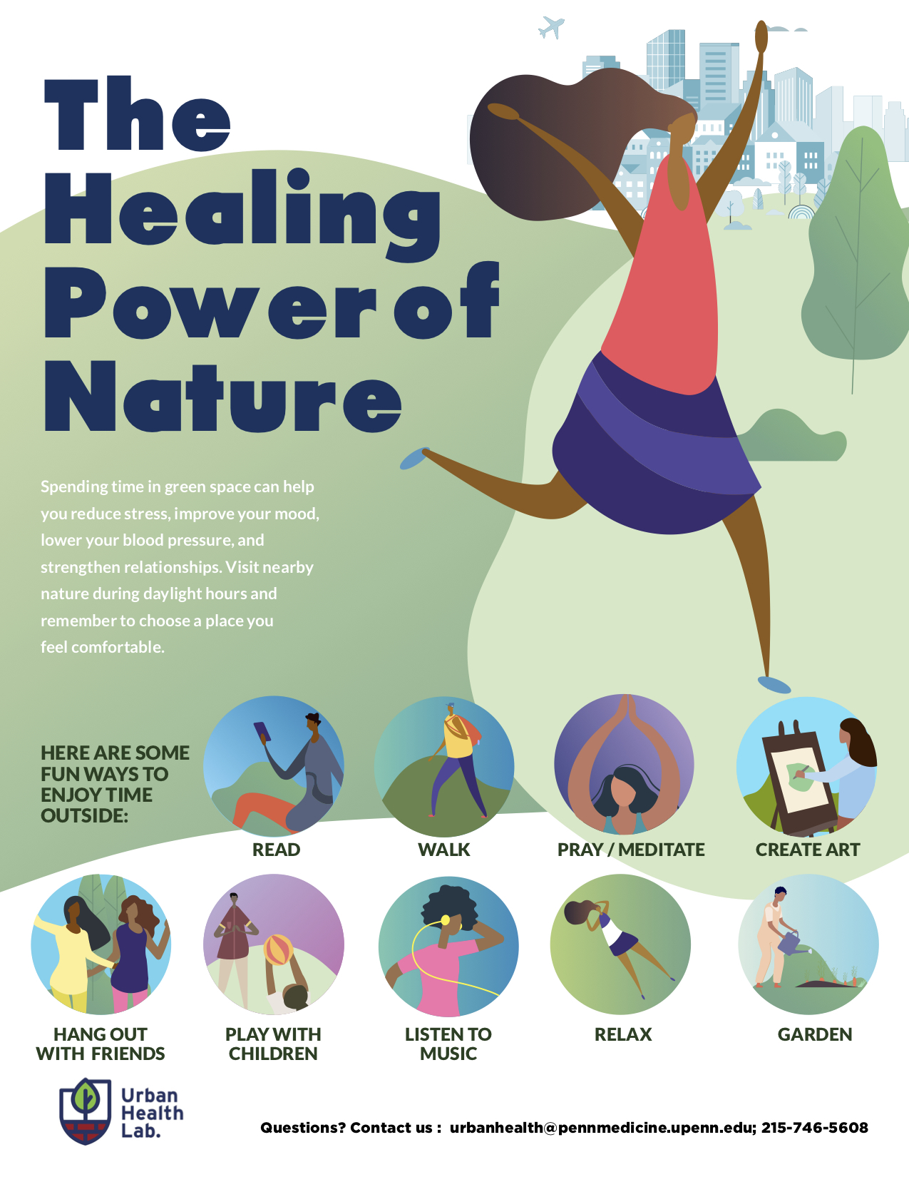 A cartoon poster of a person running in a green space. It states "The Healing Power of Nature. Spending time in green space can help you reduce stress, improve your mood, lower your blood pressure, and strengthen relationships. Visit nearby nature during daylight hours and remember to choose a place you feel comfortable. Here are some fun ways to enjoy time outside: Read. Walk. Pray/Meditate. Create art. Hang out with friends. Play with children. Listen to music. Relax. Garden." Urban Health Lab. Questions?