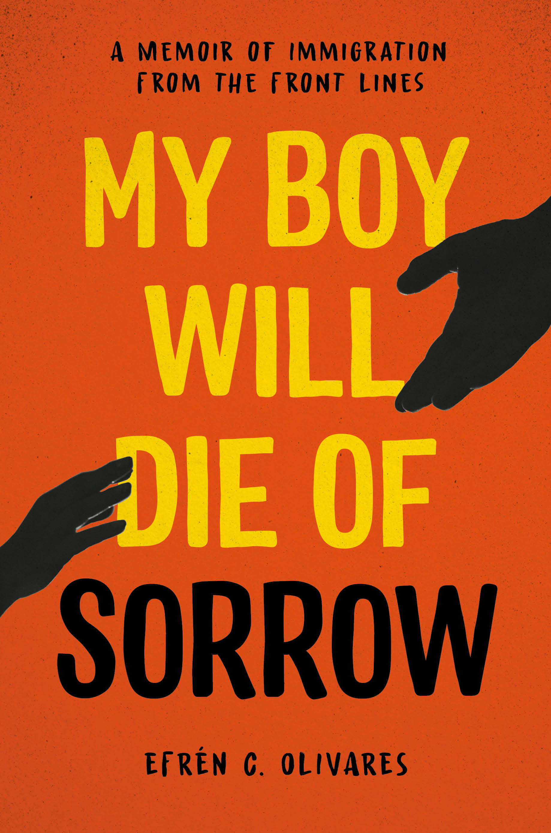 An orange book cover shows two silhouetted hands reaching out to one another. The title reads, My Boy will Die of Sorrow: A Memoir of Immigration from the Front Lines, by Efrén C. Olivares.